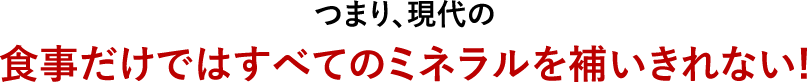 つまり、現代の食事だけではすべてのミネラルを補いきれない!