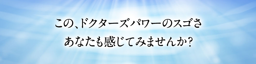 この、ドクターズパワーのスゴさあなたも感じてみませんか？