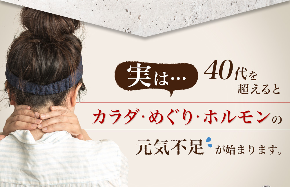 実は…40代を超えるとカラダ・めぐり・ホルモンの元気不足が始まります