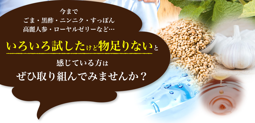 今までごま・黒酢・ニンニク・すっぽん・高麗人参・ローヤルゼリーなど…いろいろ試したけど物足りないと感じている方はぜひ取り組んでみませんか？