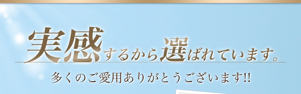 実感するから選ばれています。多くのご愛用ありがとうございます！