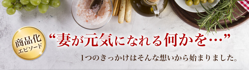 商品化エピソード“妻が元気になれる何かを…”1つのきっかけはそんな想いから始まりました。