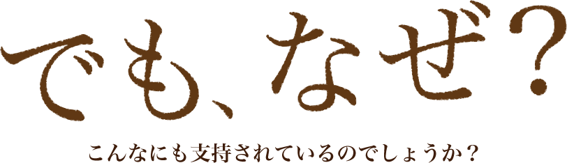 でも、なぜ？こんなにも支持されているのでしょうか？