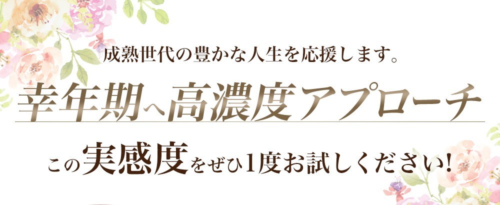 成熟世代の豊かな人生を応援します。幸年期へ高濃度アプローチ - この実感度をぜひ1度お試しください!